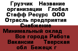 Грузчик › Название организации ­ Глобал Стафф Ресурс, ООО › Отрасль предприятия ­ Снабжение › Минимальный оклад ­ 37 000 - Все города Работа » Вакансии   . Тверская обл.,Бежецк г.